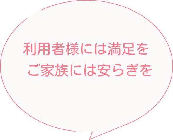利用者様には満足をご家族には安らぎを