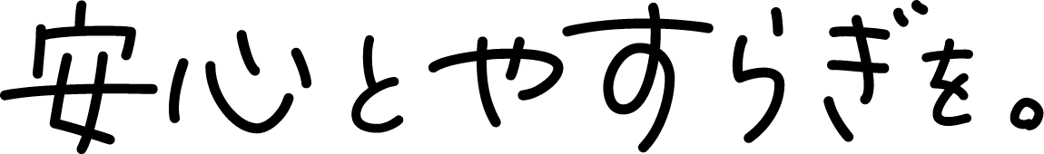 安心とやすらぎを。