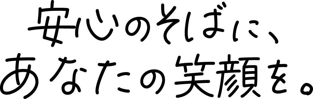 安心のそばに、あなたの笑顔を。